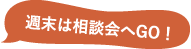 週末は相談会へGO！